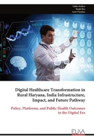 Digital Healthcare Transformation in Rural Haryana, India Infrastructure, Impact, and Future Pathway: Policy, Platforms, and Public Health Outcomes in the Digital Era 9999337872 Book Cover