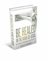 Be Healed in the Name of Jesus: How to Receive the Healing Jesus Died to Give You 1733668160 Book Cover