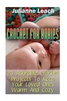 Crochet For Babies: 20 Adorable Crochet Projects To Keep Your Loved Ones Warm And Cozy: (Crochet Hook A, Crochet Accessories, Crochet Patterns, Crochet Books, Easy Crocheting) 1540315932 Book Cover