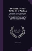 A Concise Treatise on the Art of Angling: Confirmed by Actual Experience, and Minute Observations; With the Proper Methods for Breeding and Feeding Fish, and of Making Fish-Ponds, Stews, &c. with Seve 1164521748 Book Cover