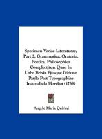 Specimen Variae Literaturae, Part 2, Grammatica, Oratoria, Poetica, Philosophica Complectitur: Quae In Urbe Brixia Ejusque Ditione Paulo Post Typographiae Incunabula Florebat (1739) 1165609738 Book Cover