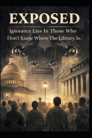 Exposed: Ignorance Lies In Those Who Don't Know Where The Library Is B0GGXBLHQS Book Cover