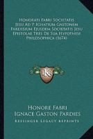 Honorati Fabri Societatis Jesu Ad P. Ignatium Gastonem Pardesium Ejusdem Societatis Jesu Epistolae Tres De Sua Hypothesi Philosophica (1674) 1104867869 Book Cover