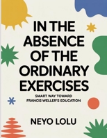 In the Absence of the Ordinary Exercises: Smart Way Toward Francis Weller’s Education B0FT3NW9WQ Book Cover
