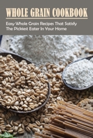 Whole Grain Cookbook: Easy Whole Grain Recipes That Satisfy The Pickiest Eater In Your Home: Ways To Enjoy Whole Grain Bread For Breakfast B098GT2R85 Book Cover