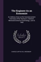 The Engineer As an Economist: An Address Given at the Commencement Exercises of the Thomas S. Clarkson Memorial School of Technology, June 9, 1905 1377951766 Book Cover