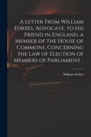 A letter from William Forbes advocate, to his friend in England a member of the House of Commons, concerning the law of election of members of ... and records of the Parliament of Scotland, 1014308941 Book Cover