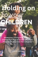 Holding on to Your Children: Maintaining a Strong Bond with Your Children in the Face of Societal Influences (Parental Influence Over Peer Influence) B0CS9PV437 Book Cover