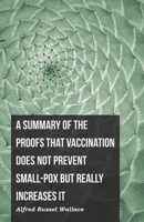 A Summary of the Proofs that Vaccination Does Not Prevent Small-pox but Really Increases It 1473329477 Book Cover