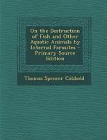 On the Destruction of Fish and Other Aquatic Animals by Internal Parasites - Primary Source Edition 1289607427 Book Cover