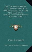 On The Arrangement, Care, And Operation Of Woodworking Factories And Machinery: Forming A Complete Operator's Handbook 1164869965 Book Cover