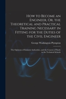 How to Become an Engineer, Or, the Theoretical and Practical Training Necessary in Fitting for the Duties of the Civil Engineer: The Opinions of ... the Courses of Study in the Technical Schools 1019078324 Book Cover