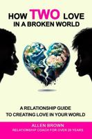 How Two Love in a Broken World: A Relationship Guide to Creating Love in Your World 1964203139 Book Cover