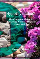 Hypothyroidism : The Complete Guide to Achieving Normal Thyroid Functioning 1986261999 Book Cover