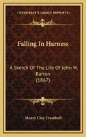 Falling In Harness: A Sketch Of The Life Of John W. Barton 1362113891 Book Cover