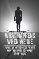 What Happens When We Die: Wakes Up At The Age Of Fifteen With The Chance To Correct Some Things: Top Convincing Real-Life Time Travel Stories B096VFBH6K Book Cover