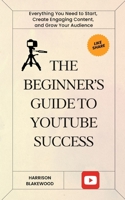 The Beginner's Guide to YouTube Success: Everything You Need to Start, Create Engaging Content, and Grow Your Audience B0DRTGCNQ9 Book Cover