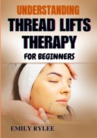 UNDERSTANDING THREAD LIFTS THERAPY FOR BEGINNERS: A Comprehensive Guide To Non-Surgical Facial Rejuvenation, Skin Tightening Techniques, And Expert Tips For A Naturally Sculpted Appearance B0F2HK8WR5 Book Cover