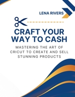 Craft Your Way to Cash: Mastering the Art of Cricut to Create and Sell Stunning Products 1803425512 Book Cover