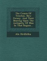 The Crania of Trenton, New Jersey, and Their Bearing Upon the Antiquity of Man in That Region... 1249788188 Book Cover
