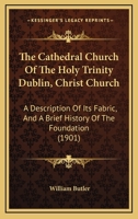 The Cathedral Church Of The Holy Trinity Dublin, Christ Church: A Description Of Its Fabric, And A Brief History Of The Foundation 1166960625 Book Cover