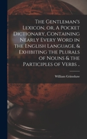The Gentleman's Lexicon, or, A Pocket Dictionary, Containing Nearly Every Word in the English Language, & Exhibiting the Plurals of Nouns & the Participles of Verbs .. 1014000831 Book Cover