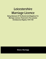 Leicestershire Marriage Licence; Being Abstracts Of The Bonds And Allegations For Marriage Licences, Preserved In The Leicester Archdeaconry Registry 1570-1729 9354482317 Book Cover