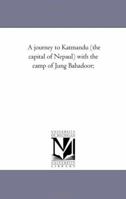 A Journey to Katmandu (the Capital of Napaul), with the Camp of Jung Bahadoor, Including a Sketch of the Nepaulese Ambassador at Home 1514709279 Book Cover