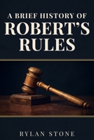 A Brief History of Robert's Rules: Power, Democracy and the Making of American Parliamentary Procedure B0GVSHCJ2P Book Cover