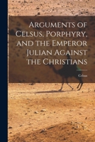 Arguments of Celsus, Porphyry, and the Emperor Julian Against the Christians 1015424163 Book Cover