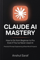 Claude AI Mastery (2026-Edition): How to Go from Beginner to Pro Even If You've Never Used AI – Practical Prompt Engineering & Real-World Projects B0GZ6PM44V Book Cover