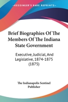 Brief Biographies Of The Members Of The Indiana State Government: Executive, Judicial, And Legislative, 1874-1875 1120167019 Book Cover