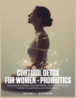 CORTISOL DETOX FOR WOMEN - PROBIOTICS: Supporting Stress Balance, Hormonal Stability, and Gut Health Through Probiotic-Focused Nutrition and Lifestyle Habits B0GJRP8GPV Book Cover