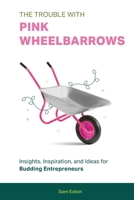 The Trouble with Pink Wheelbarrows: Insight, Inspiration, and Ideas for Budding Entrepreneurs 1513697803 Book Cover