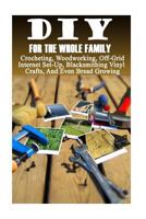 DIY For The Whole Family: Crocheting, Woodworking, Off-Grid Internet Set-Up, Vinyl Crafts, Blacksmithing And Even Bread Growing: (DIY Projects For Home, Woodworking, Crocheting, Bread Recipes) 1548884944 Book Cover