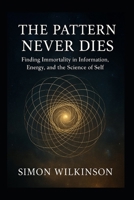 The Pattern Never Dies: Finding Immortality in Information, Energy, and the Science of Self B0F3Q1ZS1Q Book Cover