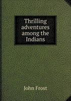 Thrilling Adventures Among the Indians: Comprising the Most Remarkable Personal Narratives of Events in the Early Indian Wars, as Well as of Incidents in the Recent Indian Hostilities in Mexico and Te 1010159232 Book Cover