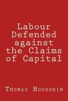 Labour Defended against the Claims of Capital: Or the Unproductiveness of Capital proved with Reference to the Present Combinations amongst Journeymen 198162189X Book Cover