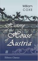 History of the House of Austria, from the Foundation of the Monarchy by Rhodolph of Hapsburgh, to the Death of Leopold the Second: 1218 to 1792, Volume 3 1271510227 Book Cover