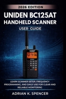 UNIDEN BC125AT Handheld Scanner User Guide 2026 Edition: Learn Scanner Setup, Frequency Programming, and Daily Use for Clear and Reliable Monitoring B0H1QLJ11Z Book Cover