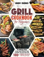 Grill Cookbook for Beginners: The Ultimate Guide to Learn about Different Types of Grilling, Tips and Tricks with 100+ Yummiest and Healthy Recipes B094CXWQJQ Book Cover