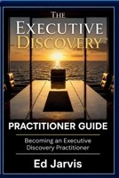 The Executive Discovery(tm): Practitioner Guide: Becoming an Executive Discovery Practitioner B0HFTQZTZ4 Book Cover