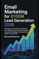 Email Marketing For $100M Lead Generation 2025: Strategies for Growing Your Subscriber Base, Designing Eye-Catching Templates, Automated Campaigns, Understanding GDPR and CAN-SPAM. B0F9TBNKZ3 Book Cover