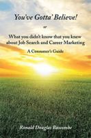 You've Gotta' Believe! or What you didn't know that you knew about Job Search and Career Marketing: A Consumer's Guide 1543464998 Book Cover