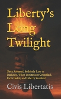 Liberty's Long Twilight: Once Assumed, Suddenly Lost to Darkness. When Institutions Crumbled, Facts Faded, and Liberty Vanished B0FT1FHHF8 Book Cover