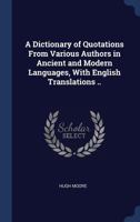 A Dictionary of Quotations from Various Authors in Ancient and Modern Languages, with English Translations .. 1340342014 Book Cover