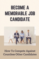 Become A Memorable Job Candidate: How To Compete Against Countless Other Candidates: Get Noticed In Your Career null Book Cover