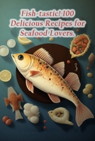 Fish-tastic! 100 Delicious Recipes for Seafood Lovers. B0CFXF57D6 Book Cover