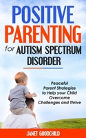 POSITIVE PARENTING FOR AUTISM SPECTRUM DISORDER: Paceful Parent Strategies to Help Your Child Overcome Challenges and Thrive. How to Stop Yelling and Love More Children with Autism & ADHD B08KH3T45T Book Cover