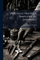 Nouvelle Pratique Simplifiée Du Jardinage: A L'usage Des Personnes Qui Cultivent Elles-mêmes Un Petit Domaine Contenant Un Potager, Une Pépinière, Un ... Et Un Parterre...... 1271607220 Book Cover
